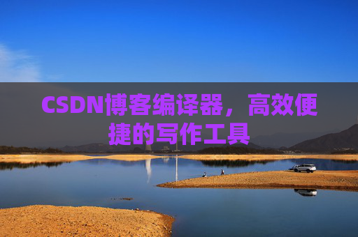 CSDN博客编译器，高效便捷的写作工具